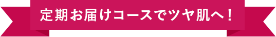 定期お届けコースでツヤ肌へ！