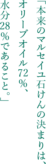 「本来のマルセイユ石けんの決まりは、オリーブオイル72%、水分28%であること。」