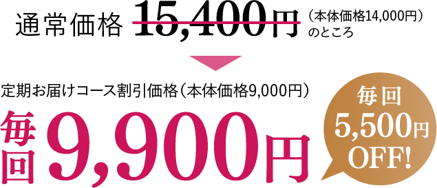 通常価格15,400円（本体価格14,000円）のところ、定期お届けコース割引価格（本体価格9,000円）毎回9,900円【毎回5,500円OFF！】