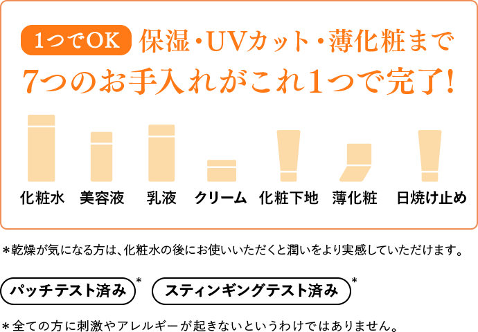 【1つでOK】保湿・UVカット・薄化粧まで7つのお手入れがこれ１つで完了!（化粧水/美容液/乳液/クリーム/化粧下地/薄化粧/日焼け止め）＊乾燥が気になる方は、化粧水の後にお使いいただくと潤いをより実感していただけます。パッチテスト済み・スティンギングテスト済み＊全ての方に刺激やアレルギーが起きないというわけではありません。