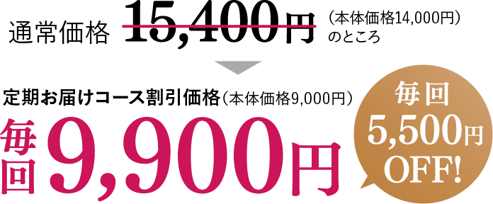 通常価格15,400円（本体価格14,000円）のところ、定期お届けコース割引価格（本体価格9,000円）毎回9,900円【毎回5,500円OFF！】