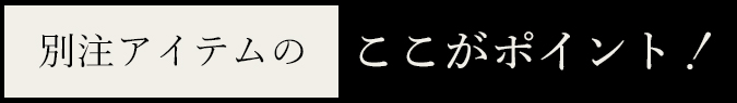 別注アイテムのここがポイント