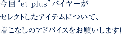 今回“et plus”バイヤーがセレクトしたアイテムについて、着こなしのアドバイスをお願いします！