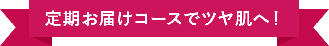 定期お届けコースでツヤ肌へ！