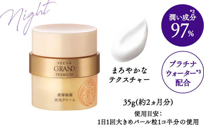 【VECUA GRAND PREMIUM 濃厚保湿夜用クリーム】潤い成分97％*2／プラチナウォーター*3配合／まろやかなテクスチャー／35g(約2ヵ月分)使用目安：1日1回大きめパール粒1コ半分の使用