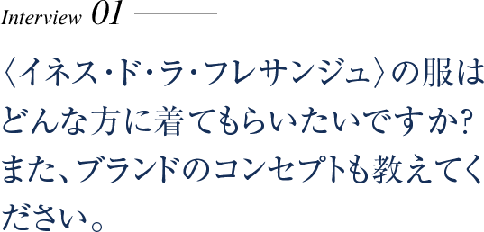 〈イネス･ド･ラ･フレサンジュ〉の服はどんな方に着てもらいたいですか？また、ブランドのコンセプトも教えてください。
