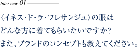 〈イネス･ド･ラ･フレサンジュ〉の服はどんな方に着てもらいたいですか？また、ブランドのコンセプトも教えてください。