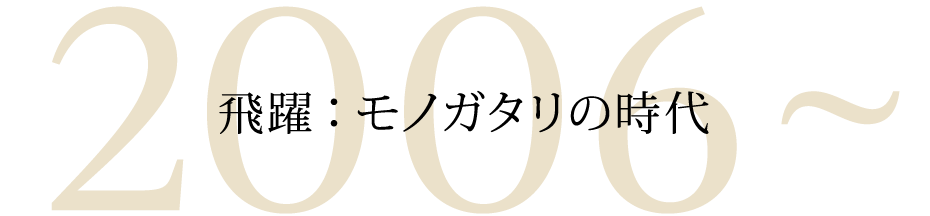 2006~ 飛躍：モノガタリの時代