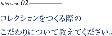 コレクションをつくる際のこだわりについて教えてください。