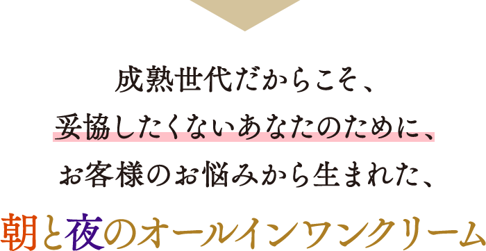 成熟世代だからこそ、妥協したくないあなたのためにお客様のお悩みから生まれた、朝と夜のオールインワンクリーム