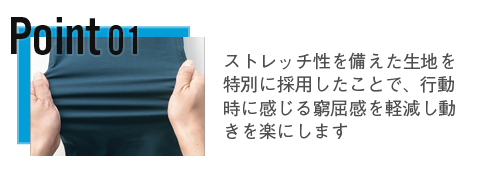 ストレッチ性を備えた生地を特別に採用したことで、行動時に感じる窮屈感を軽減し動きを楽にします