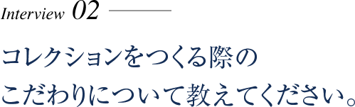 コレクションをつくる際のこだわりについて教えてください。