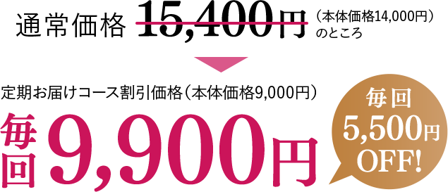 通常価格15,400円（本体価格14,000円）のところ、定期お届けコース割引価格（本体価格9,000円）毎回9,900円【毎回5,500円OFF！】