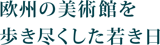 Episode01. 欧州の美術館を歩き尽くした若き日