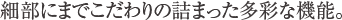 細部にまでこだわりの詰まった多彩な機能。