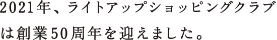 2021年、ライトアップショッピングクラブは創業50周年を迎えました。